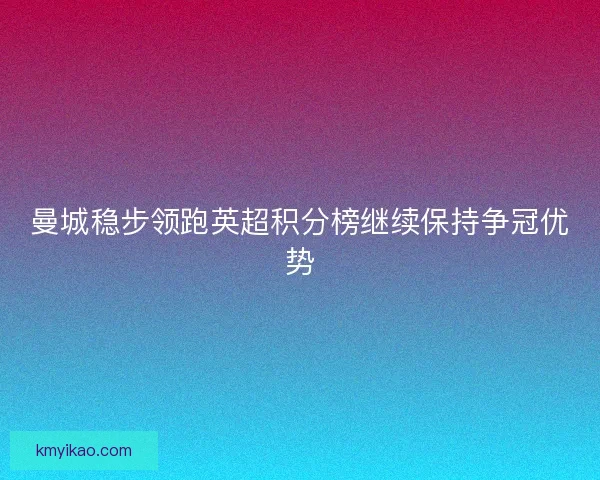 曼城稳步领跑英超积分榜继续保持争冠优势