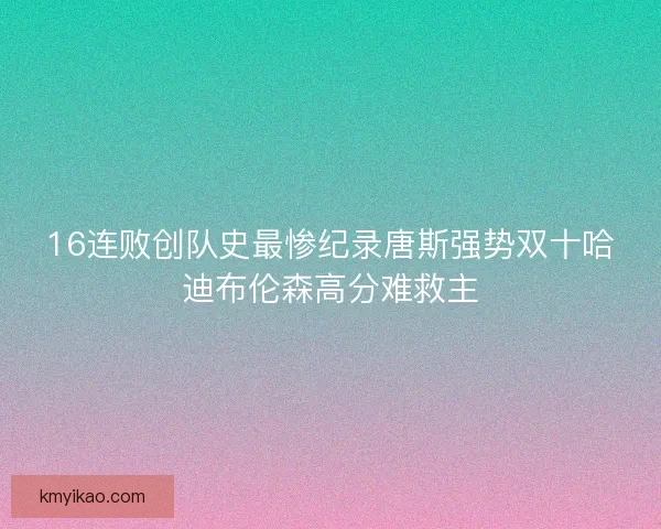16连败创队史最惨纪录唐斯强势双十哈迪布伦森高分难救主