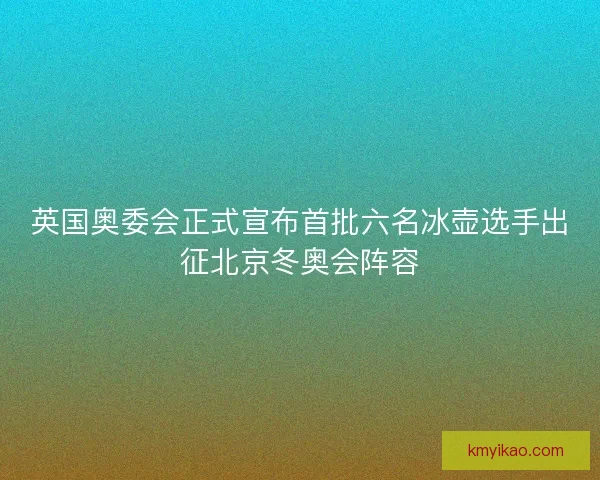 英国奥委会正式宣布首批六名冰壶选手出征北京冬奥会阵容