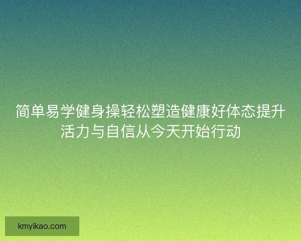 简单易学健身操轻松塑造健康好体态提升活力与自信从今天开始行动