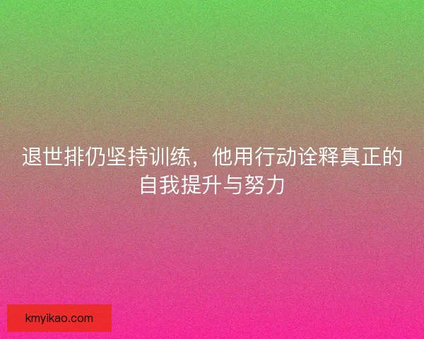 退世排仍坚持训练，他用行动诠释真正的自我提升与努力